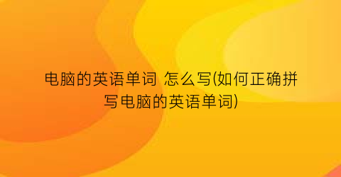 “电脑的英语单词怎么写(如何正确拼写电脑的英语单词)